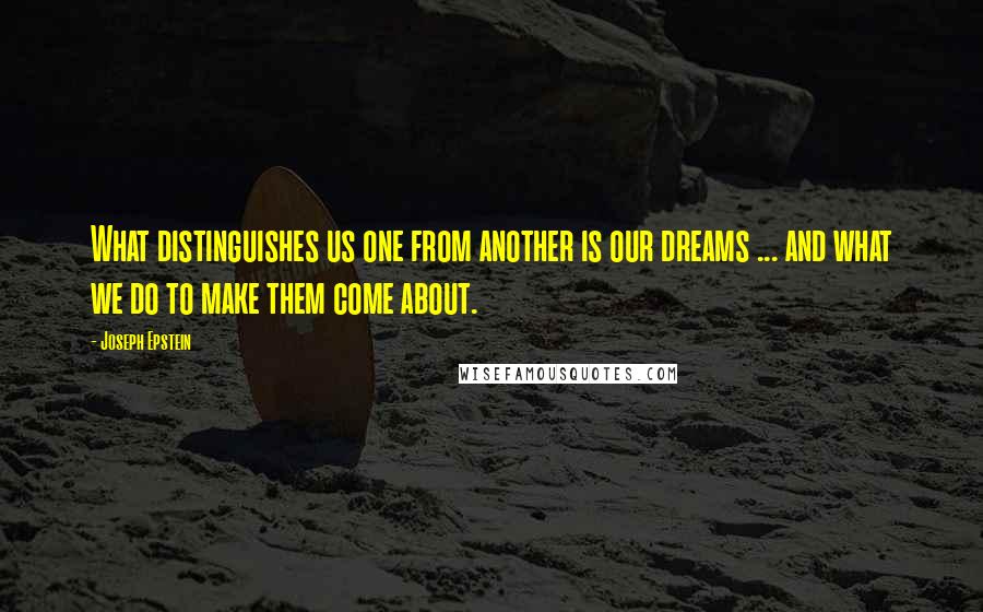 Joseph Epstein Quotes: What distinguishes us one from another is our dreams ... and what we do to make them come about.
