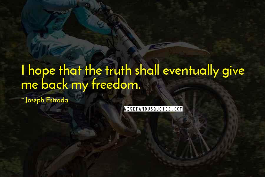 Joseph Estrada Quotes: I hope that the truth shall eventually give me back my freedom.