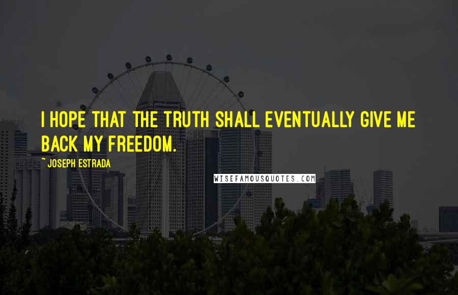 Joseph Estrada Quotes: I hope that the truth shall eventually give me back my freedom.