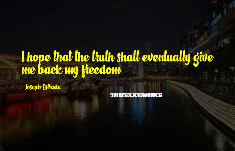 Joseph Estrada Quotes: I hope that the truth shall eventually give me back my freedom.