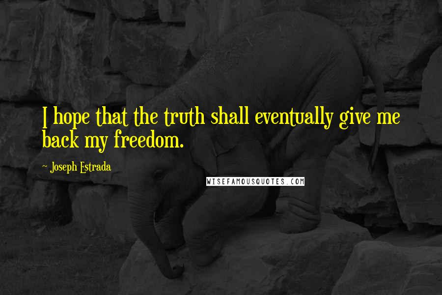 Joseph Estrada Quotes: I hope that the truth shall eventually give me back my freedom.
