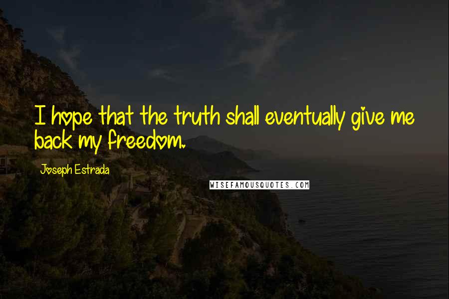 Joseph Estrada Quotes: I hope that the truth shall eventually give me back my freedom.