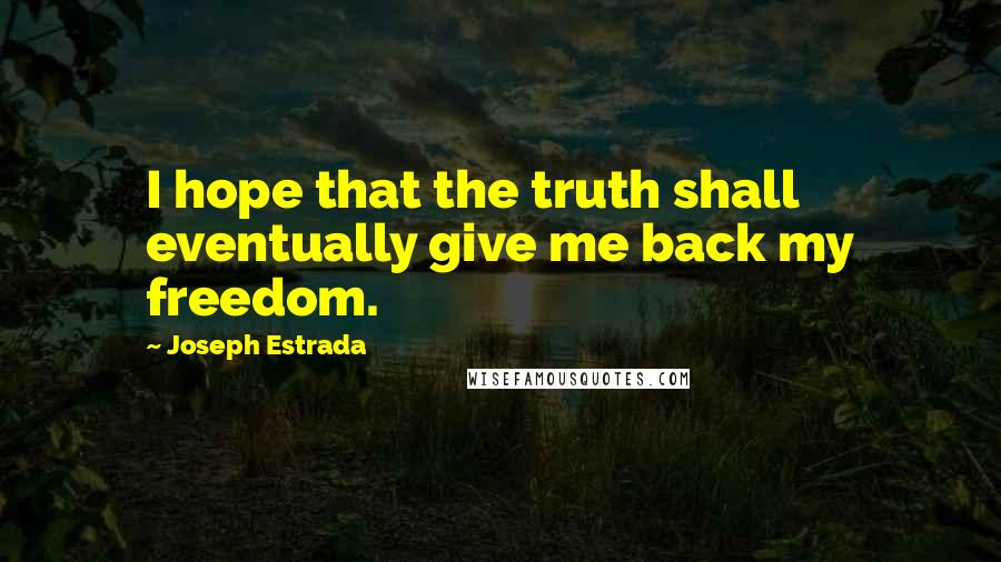 Joseph Estrada Quotes: I hope that the truth shall eventually give me back my freedom.