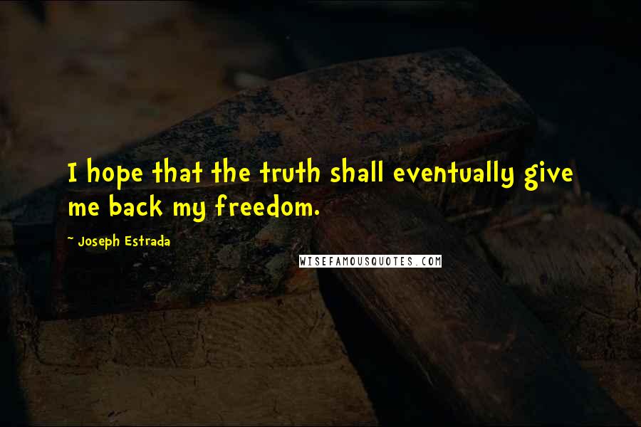 Joseph Estrada Quotes: I hope that the truth shall eventually give me back my freedom.