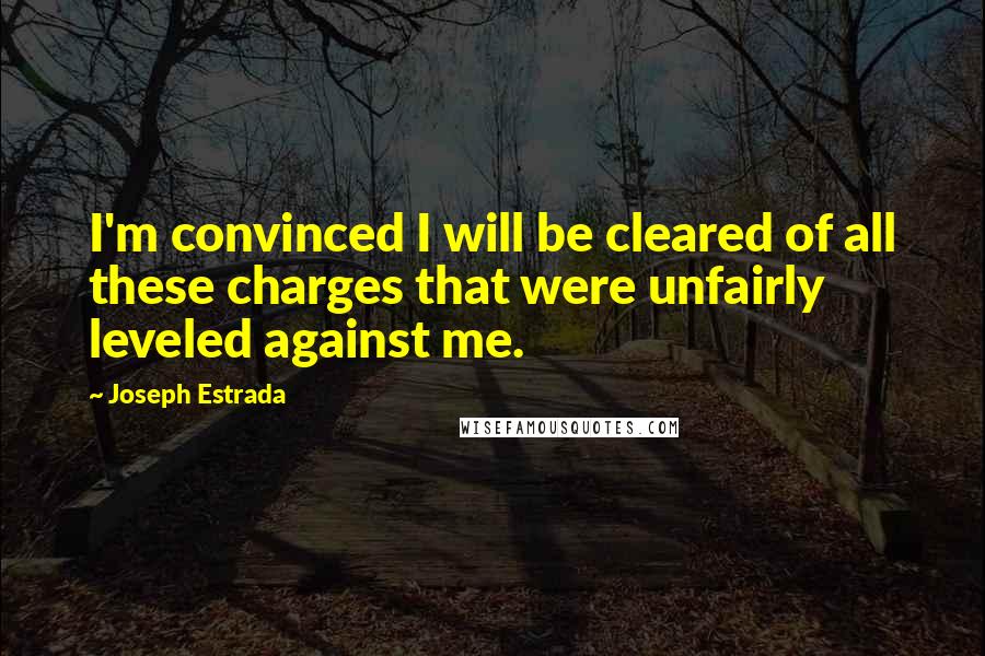 Joseph Estrada Quotes: I'm convinced I will be cleared of all these charges that were unfairly leveled against me.