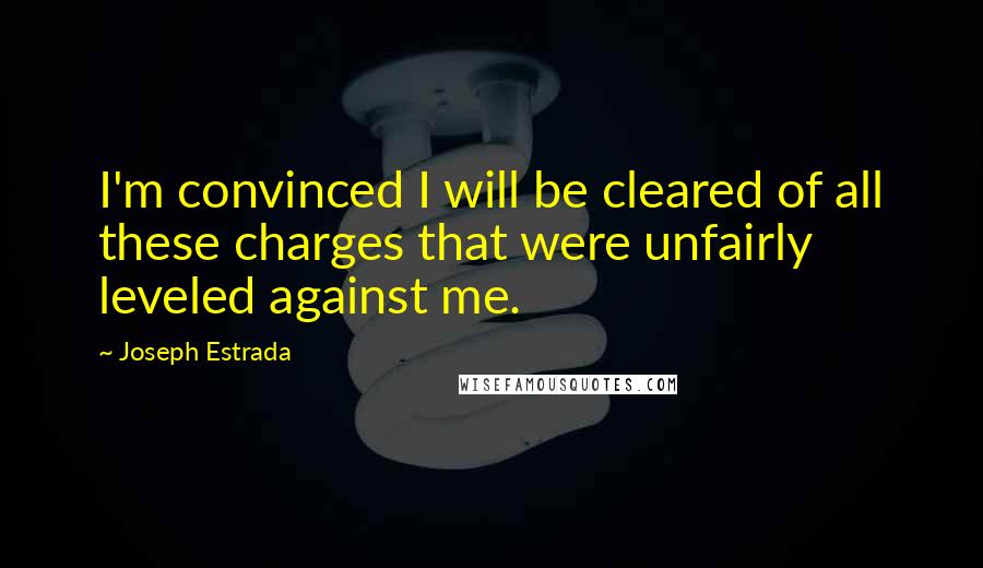 Joseph Estrada Quotes: I'm convinced I will be cleared of all these charges that were unfairly leveled against me.