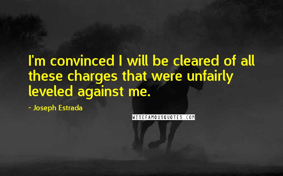 Joseph Estrada Quotes: I'm convinced I will be cleared of all these charges that were unfairly leveled against me.