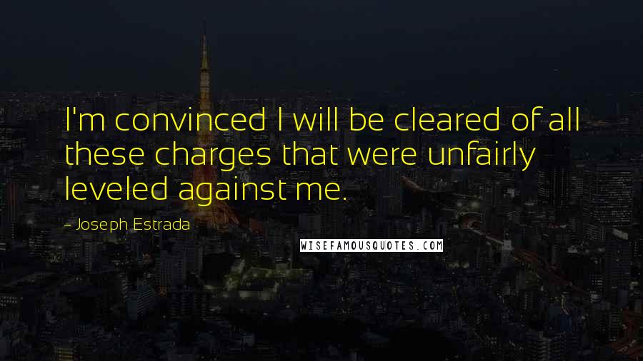 Joseph Estrada Quotes: I'm convinced I will be cleared of all these charges that were unfairly leveled against me.