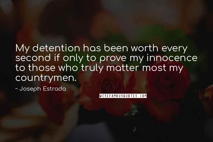 Joseph Estrada Quotes: My detention has been worth every second if only to prove my innocence to those who truly matter most my countrymen.