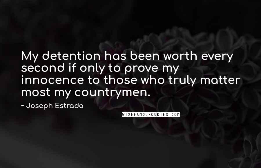 Joseph Estrada Quotes: My detention has been worth every second if only to prove my innocence to those who truly matter most my countrymen.