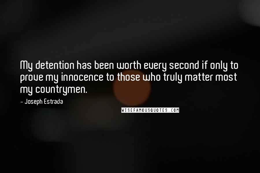 Joseph Estrada Quotes: My detention has been worth every second if only to prove my innocence to those who truly matter most my countrymen.