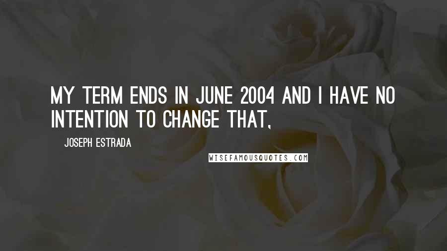 Joseph Estrada Quotes: My term ends in June 2004 and I have no intention to change that,