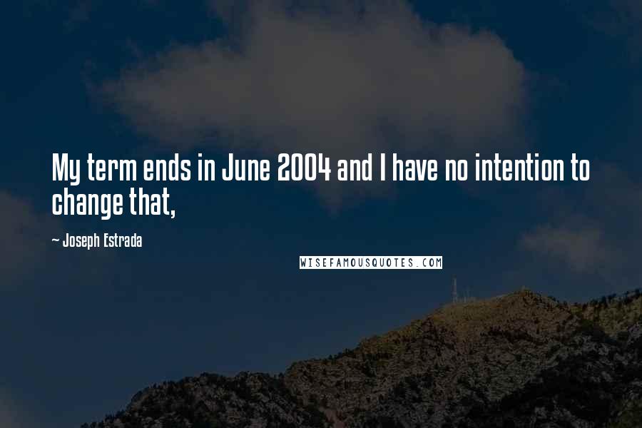 Joseph Estrada Quotes: My term ends in June 2004 and I have no intention to change that,