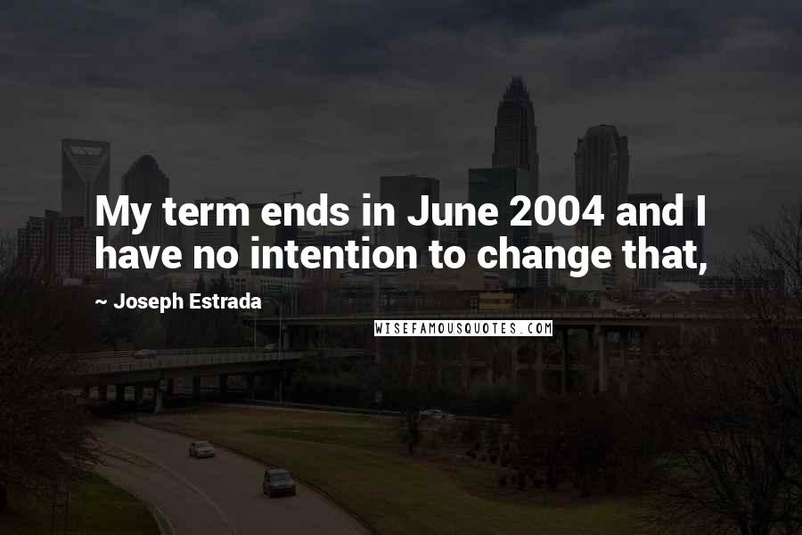 Joseph Estrada Quotes: My term ends in June 2004 and I have no intention to change that,