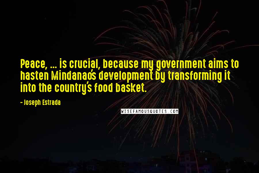 Joseph Estrada Quotes: Peace, ... is crucial, because my government aims to hasten Mindanao's development by transforming it into the country's food basket.