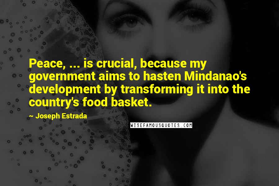 Joseph Estrada Quotes: Peace, ... is crucial, because my government aims to hasten Mindanao's development by transforming it into the country's food basket.