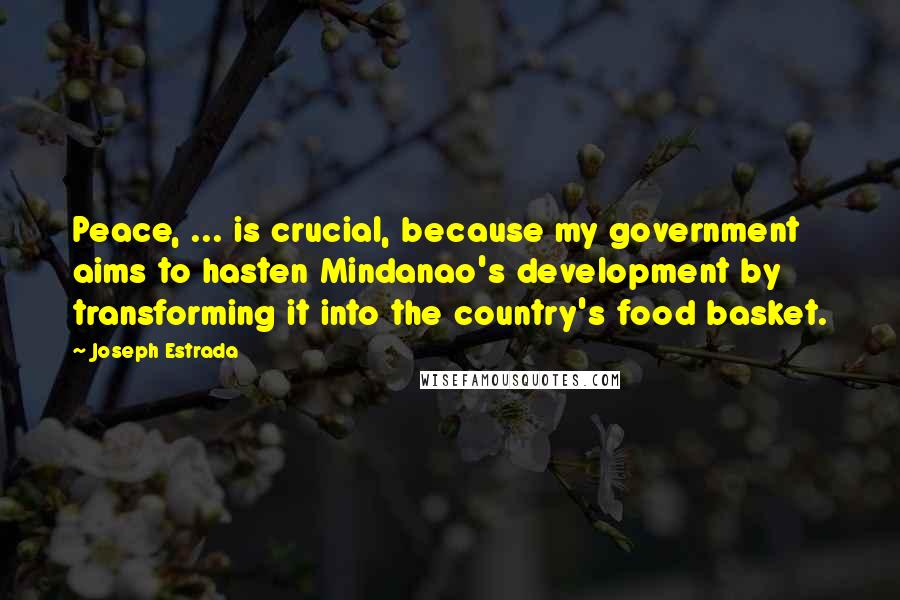 Joseph Estrada Quotes: Peace, ... is crucial, because my government aims to hasten Mindanao's development by transforming it into the country's food basket.