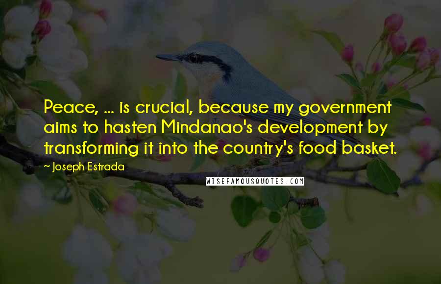 Joseph Estrada Quotes: Peace, ... is crucial, because my government aims to hasten Mindanao's development by transforming it into the country's food basket.