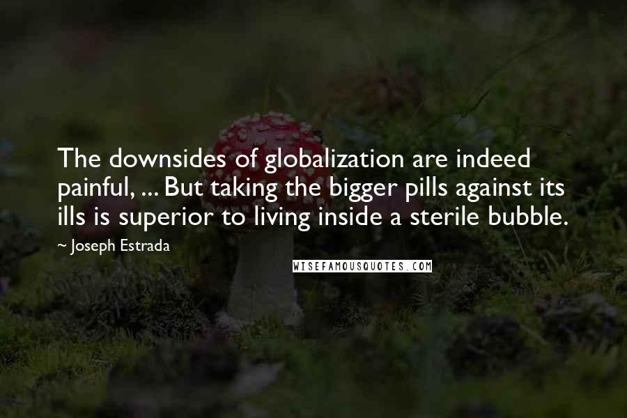 Joseph Estrada Quotes: The downsides of globalization are indeed painful, ... But taking the bigger pills against its ills is superior to living inside a sterile bubble.