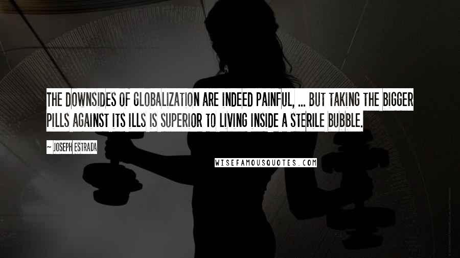Joseph Estrada Quotes: The downsides of globalization are indeed painful, ... But taking the bigger pills against its ills is superior to living inside a sterile bubble.