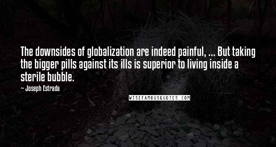 Joseph Estrada Quotes: The downsides of globalization are indeed painful, ... But taking the bigger pills against its ills is superior to living inside a sterile bubble.
