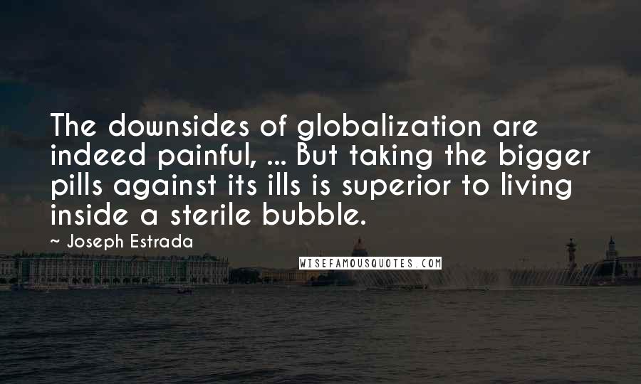 Joseph Estrada Quotes: The downsides of globalization are indeed painful, ... But taking the bigger pills against its ills is superior to living inside a sterile bubble.