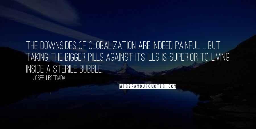 Joseph Estrada Quotes: The downsides of globalization are indeed painful, ... But taking the bigger pills against its ills is superior to living inside a sterile bubble.