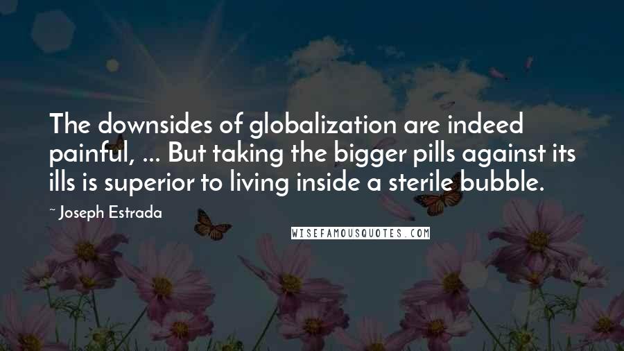 Joseph Estrada Quotes: The downsides of globalization are indeed painful, ... But taking the bigger pills against its ills is superior to living inside a sterile bubble.