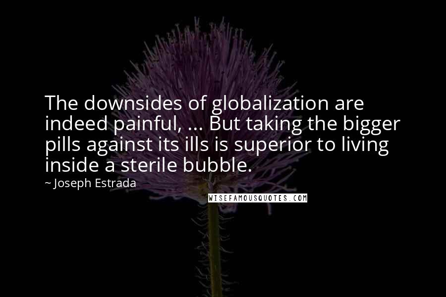 Joseph Estrada Quotes: The downsides of globalization are indeed painful, ... But taking the bigger pills against its ills is superior to living inside a sterile bubble.
