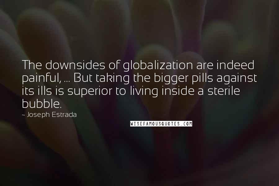 Joseph Estrada Quotes: The downsides of globalization are indeed painful, ... But taking the bigger pills against its ills is superior to living inside a sterile bubble.