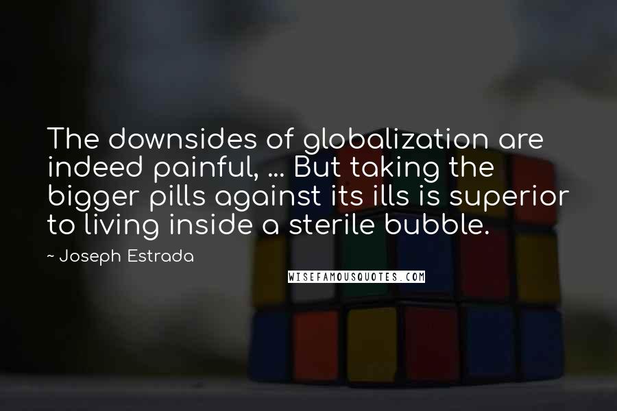 Joseph Estrada Quotes: The downsides of globalization are indeed painful, ... But taking the bigger pills against its ills is superior to living inside a sterile bubble.