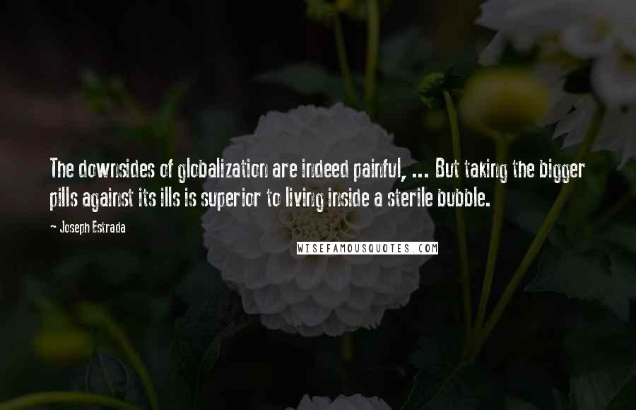 Joseph Estrada Quotes: The downsides of globalization are indeed painful, ... But taking the bigger pills against its ills is superior to living inside a sterile bubble.
