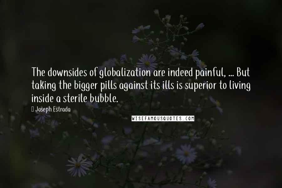 Joseph Estrada Quotes: The downsides of globalization are indeed painful, ... But taking the bigger pills against its ills is superior to living inside a sterile bubble.