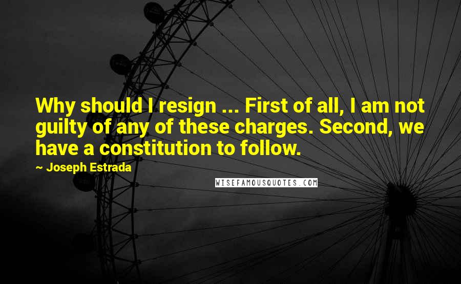 Joseph Estrada Quotes: Why should I resign ... First of all, I am not guilty of any of these charges. Second, we have a constitution to follow.