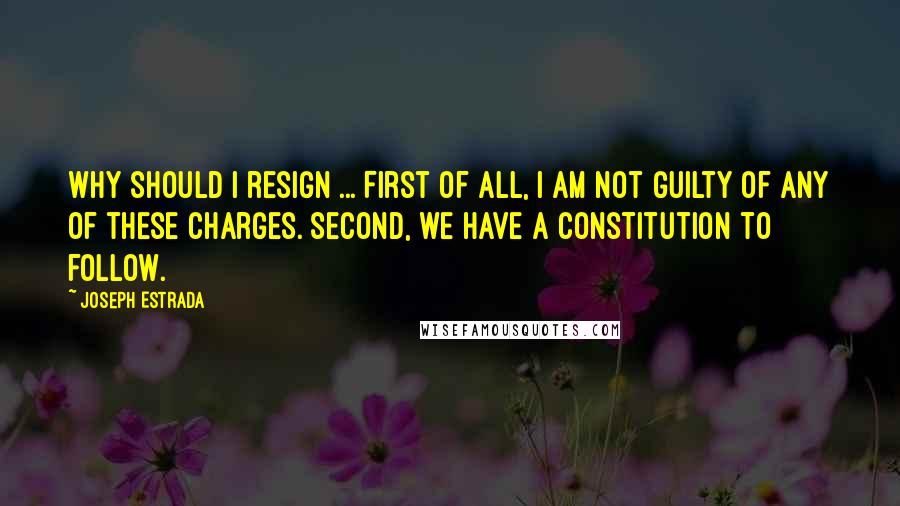 Joseph Estrada Quotes: Why should I resign ... First of all, I am not guilty of any of these charges. Second, we have a constitution to follow.