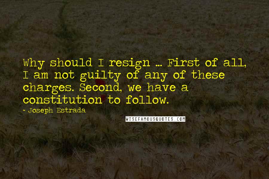 Joseph Estrada Quotes: Why should I resign ... First of all, I am not guilty of any of these charges. Second, we have a constitution to follow.