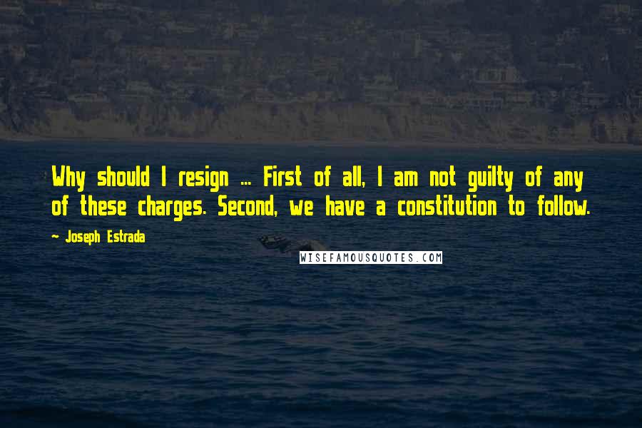 Joseph Estrada Quotes: Why should I resign ... First of all, I am not guilty of any of these charges. Second, we have a constitution to follow.