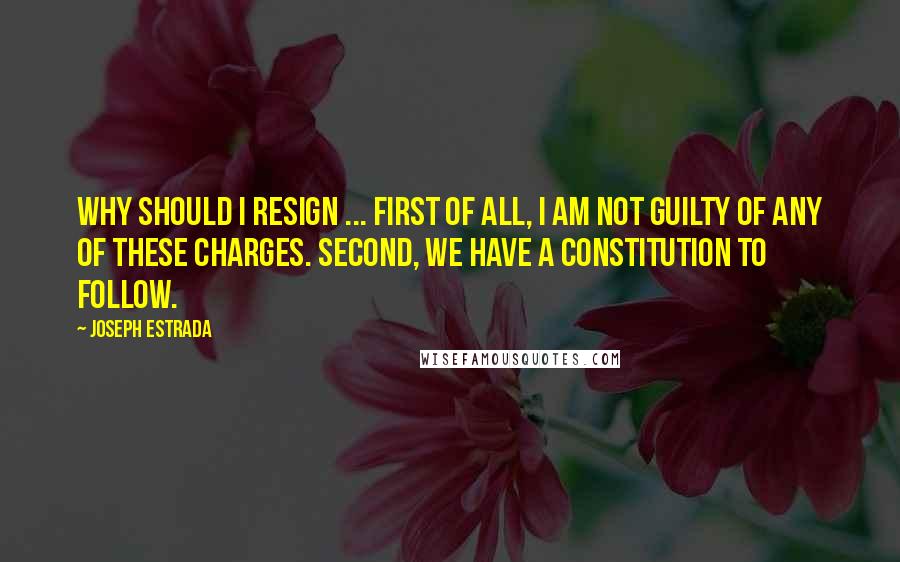 Joseph Estrada Quotes: Why should I resign ... First of all, I am not guilty of any of these charges. Second, we have a constitution to follow.
