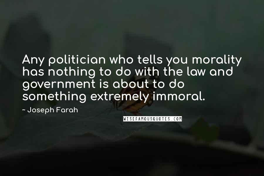 Joseph Farah Quotes: Any politician who tells you morality has nothing to do with the law and government is about to do something extremely immoral.