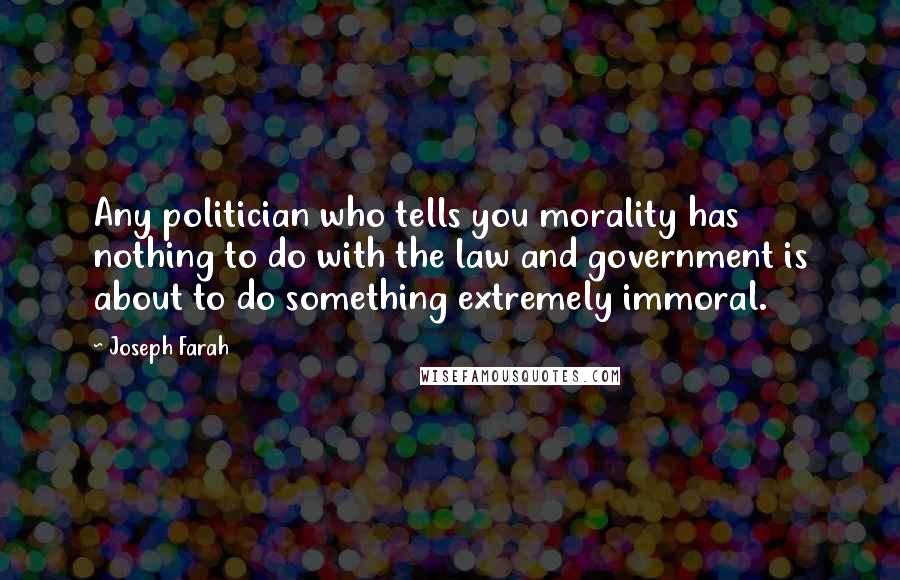 Joseph Farah Quotes: Any politician who tells you morality has nothing to do with the law and government is about to do something extremely immoral.