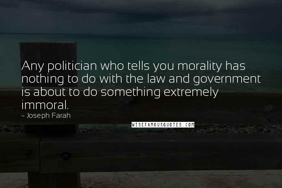 Joseph Farah Quotes: Any politician who tells you morality has nothing to do with the law and government is about to do something extremely immoral.