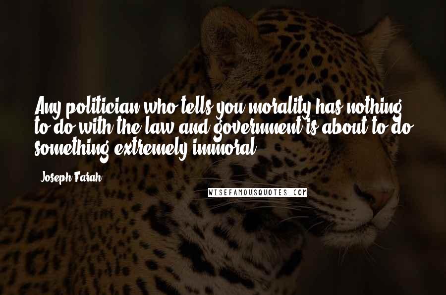 Joseph Farah Quotes: Any politician who tells you morality has nothing to do with the law and government is about to do something extremely immoral.