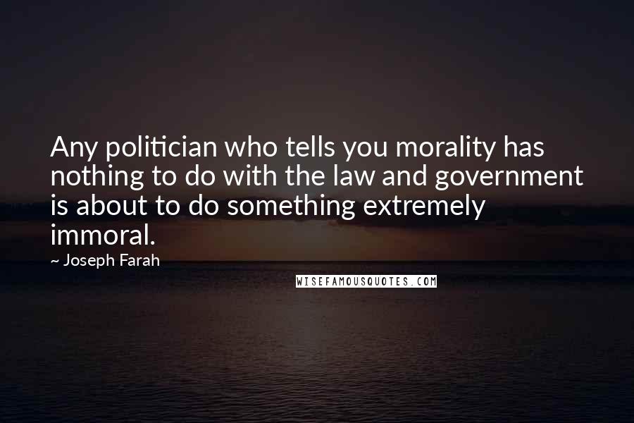 Joseph Farah Quotes: Any politician who tells you morality has nothing to do with the law and government is about to do something extremely immoral.