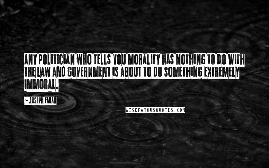 Joseph Farah Quotes: Any politician who tells you morality has nothing to do with the law and government is about to do something extremely immoral.