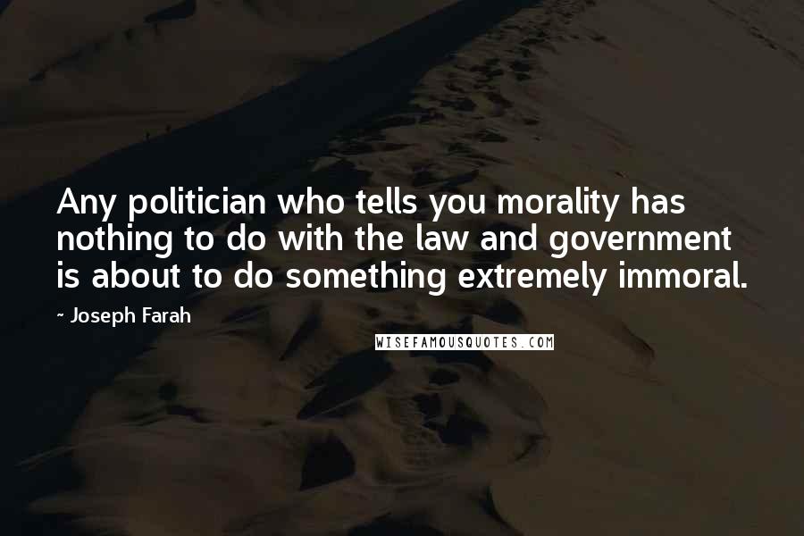 Joseph Farah Quotes: Any politician who tells you morality has nothing to do with the law and government is about to do something extremely immoral.