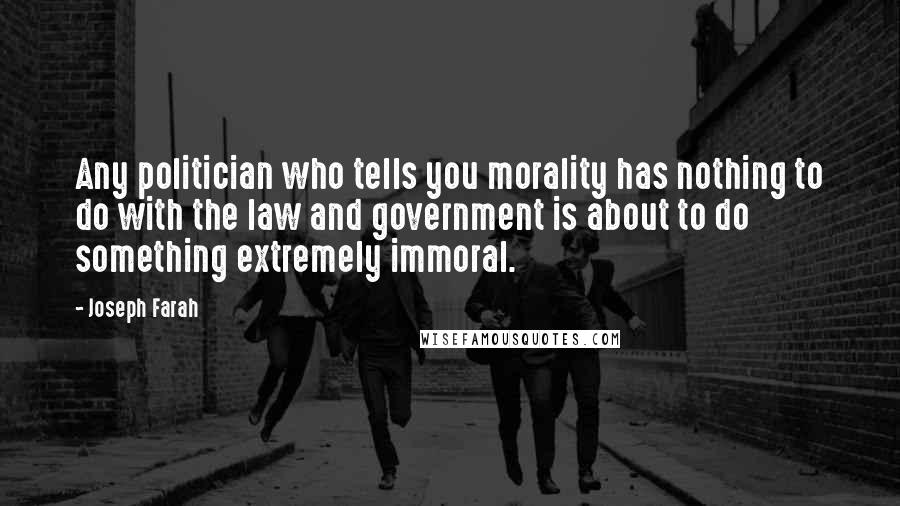 Joseph Farah Quotes: Any politician who tells you morality has nothing to do with the law and government is about to do something extremely immoral.