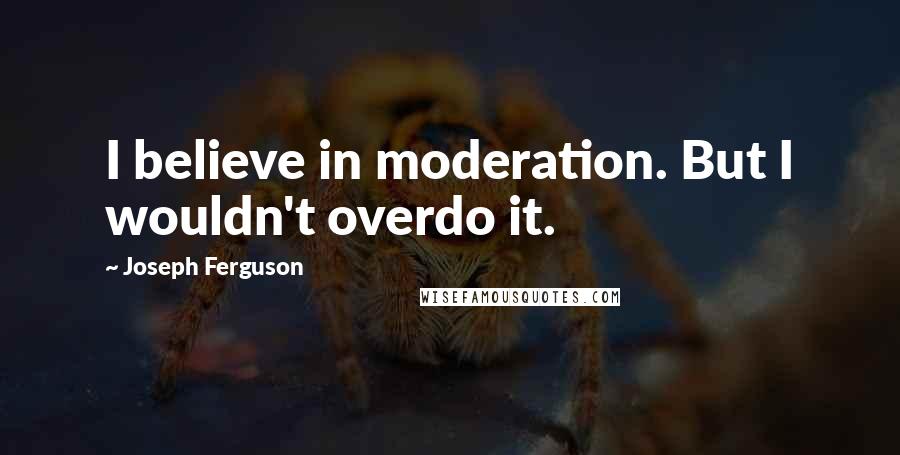 Joseph Ferguson Quotes: I believe in moderation. But I wouldn't overdo it.