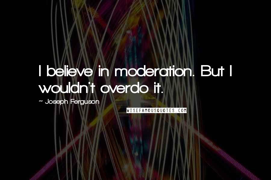 Joseph Ferguson Quotes: I believe in moderation. But I wouldn't overdo it.
