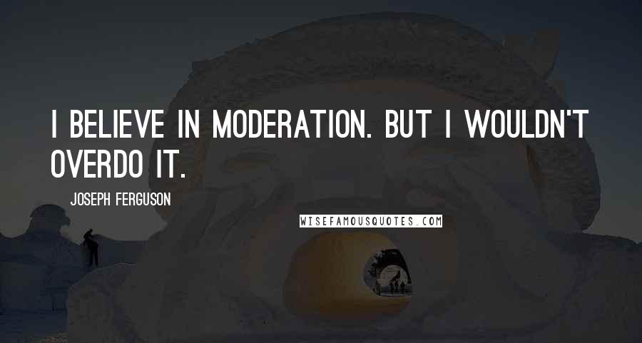 Joseph Ferguson Quotes: I believe in moderation. But I wouldn't overdo it.