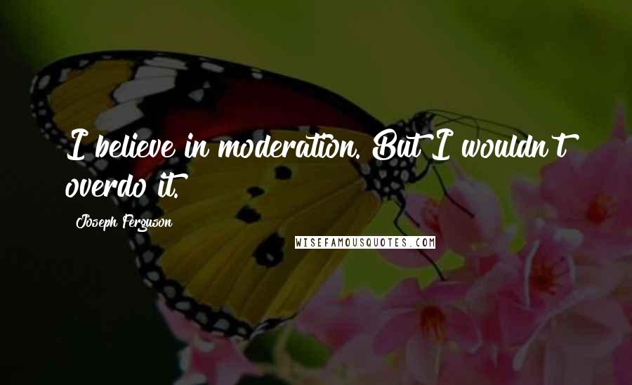 Joseph Ferguson Quotes: I believe in moderation. But I wouldn't overdo it.